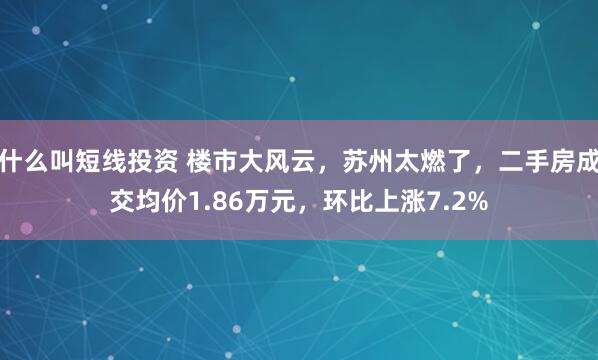 什么叫短线投资 楼市大风云，苏州太燃了，二手房成交均价1.86万元，环比上涨7.2%