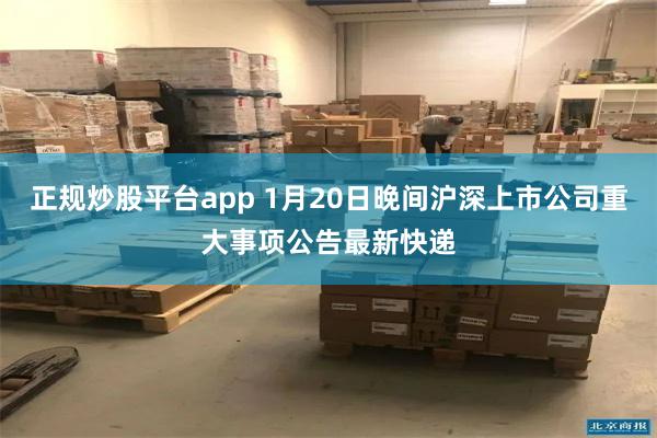 正规炒股平台app 1月20日晚间沪深上市公司重大事项公告最新快递