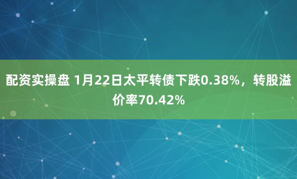 配资实操盘 1月22日太平转债下跌0.38%，转股溢价率70.42%