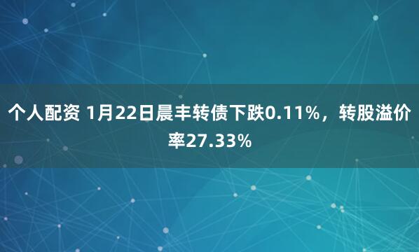 个人配资 1月22日晨丰转债下跌0.11%，转股溢价率27.33%