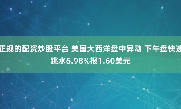 正规的配资炒股平台 美国大西洋盘中异动 下午盘快速跳水6.98%报1.60美元