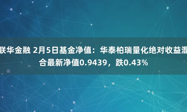 联华金融 2月5日基金净值：华泰柏瑞量化绝对收益混合最新净值0.9439，跌0.43%