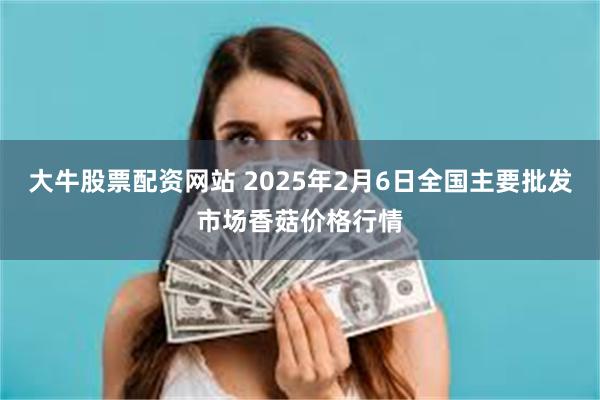 大牛股票配资网站 2025年2月6日全国主要批发市场香菇价格行情