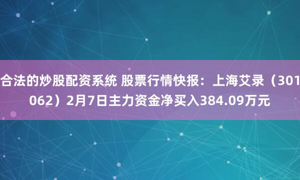 合法的炒股配资系统 股票行情快报：上海艾录（301062）2月7日主力资金净买入384.09万元