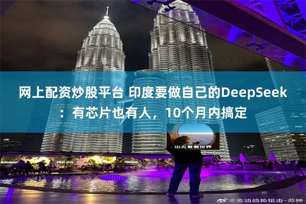 网上配资炒股平台 印度要做自己的DeepSeek：有芯片也有人，10个月内搞定