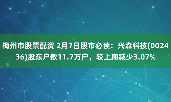 梅州市股票配资 2月7日股市必读：兴森科技(002436)股东户数11.7万户，较上期减少3.07%