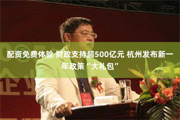 配资免费体验 财政支持超500亿元 杭州发布新一年政策“大礼包”