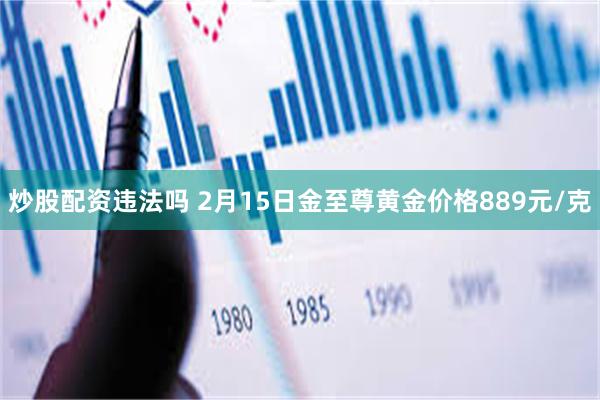 炒股配资违法吗 2月15日金至尊黄金价格889元/克