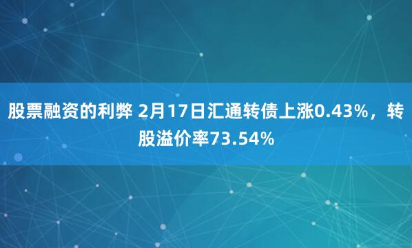 股票融资的利弊 2月17日汇通转债上涨0.43%，转股溢价率73.54%