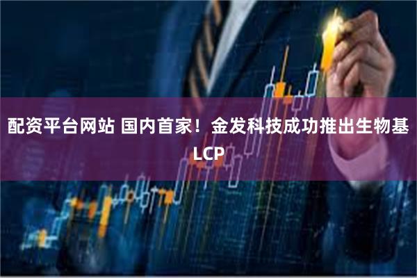 配资平台网站 国内首家！金发科技成功推出生物基LCP