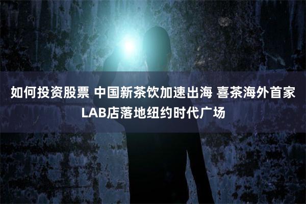 如何投资股票 中国新茶饮加速出海 喜茶海外首家LAB店落地纽约时代广场