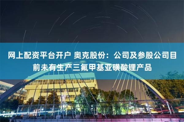 网上配资平台开户 奥克股份：公司及参股公司目前未有生产三氟甲基亚磺酸锂产品