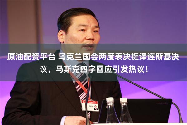 原油配资平台 乌克兰国会两度表决挺泽连斯基决议，马斯克四字回应引发热议！