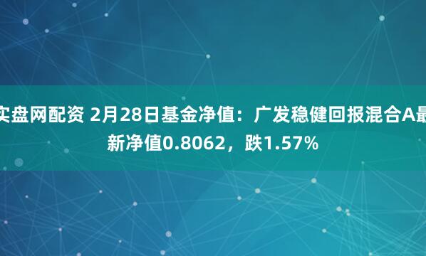 实盘网配资 2月28日基金净值：广发稳健回报混合A最新净值0.8062，跌1.57%