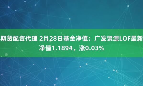 期货配资代理 2月28日基金净值：广发聚源LOF最新净值1.1894，涨0.03%