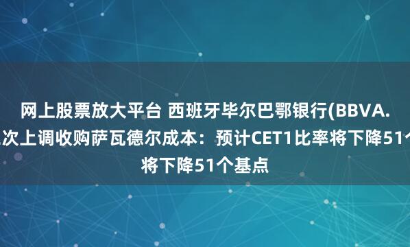 网上股票放大平台 西班牙毕尔巴鄂银行(BBVA.US)二次上调收购萨瓦德尔成本：预计CET1比率将下降51个基点