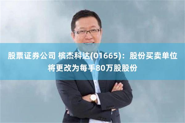 股票证券公司 槟杰科达(01665)：股份买卖单位将更改为每手80万股股份