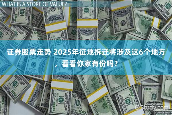 证券股票走势 2025年征地拆迁将涉及这6个地方，看看你家有份吗？