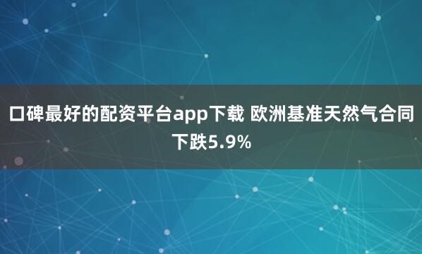 口碑最好的配资平台app下载 欧洲基准天然气合同下跌5.9%