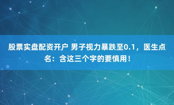 股票实盘配资开户 男子视力暴跌至0.1，医生点名：含这三个字的要慎用！