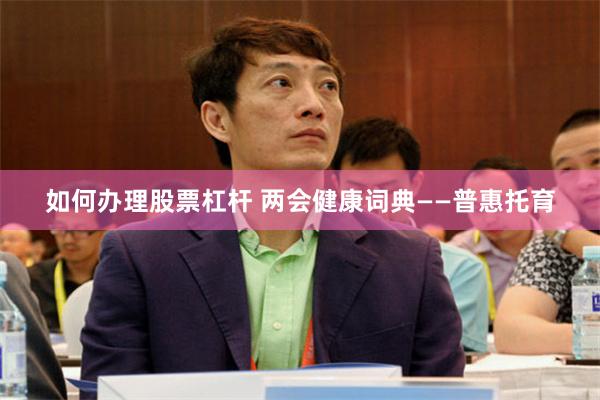 如何办理股票杠杆 两会健康词典——普惠托育