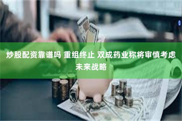 炒股配资靠谱吗 重组终止 双成药业称将审慎考虑未来战略